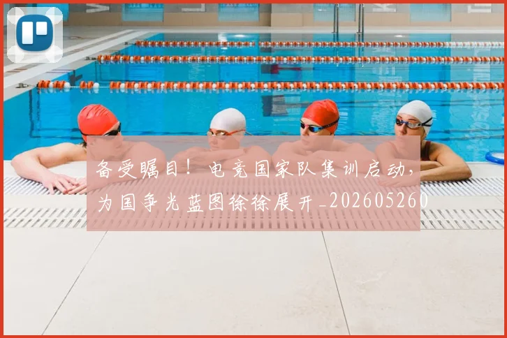 备受瞩目!电竞国家队集训启动,为国争光蓝图徐徐展开_20260526073456