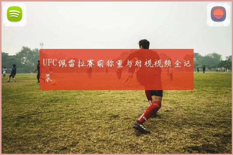 UFC佩雷拉赛前称重与对视视频全记录
