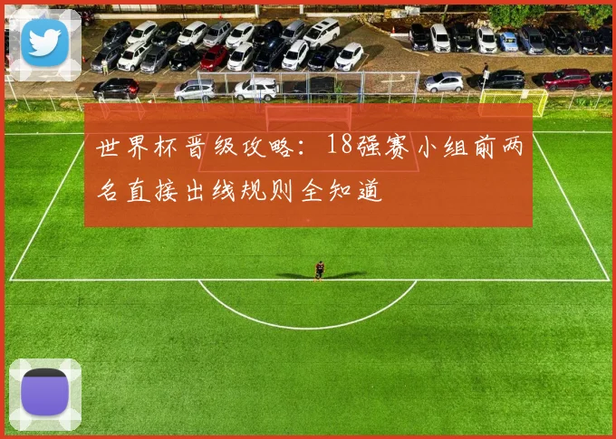 世界杯晋级攻略:18强赛小组前两名直接出线规则全知道
