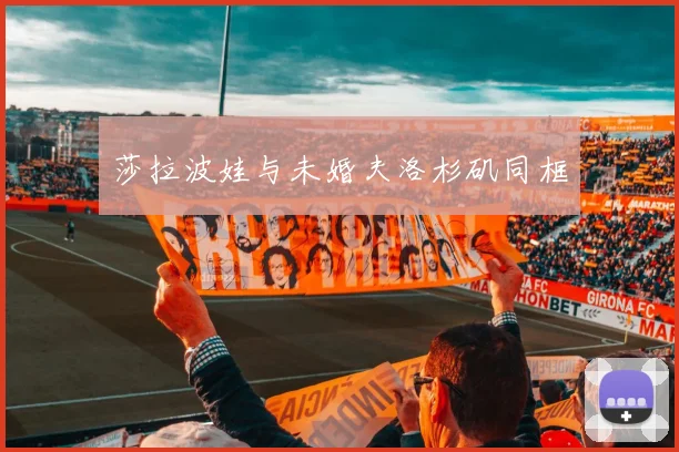 莎拉波娃与未婚夫洛杉矶同框