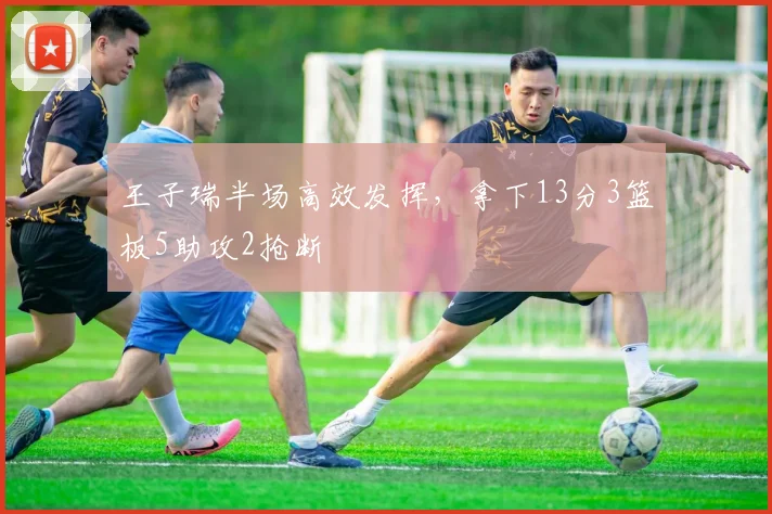 王子瑞半场高效发挥，拿下13分3篮板5助攻2抢断