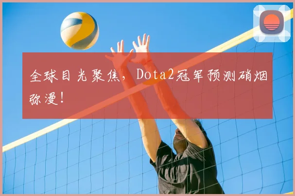 全球目光聚焦,Dota2冠军预测硝烟弥漫!