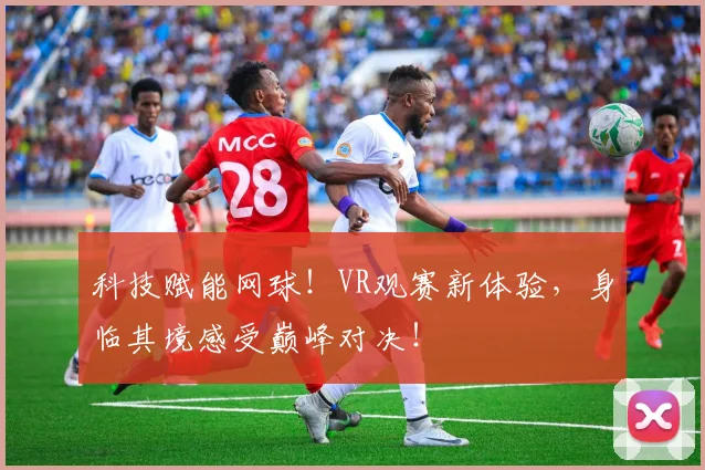 科技赋能网球！VR观赛新体验，身临其境感受巅峰对决！