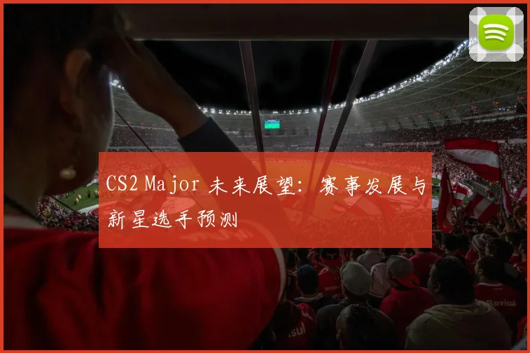 CS2 Major 未来展望：赛事发展与新星选手预测