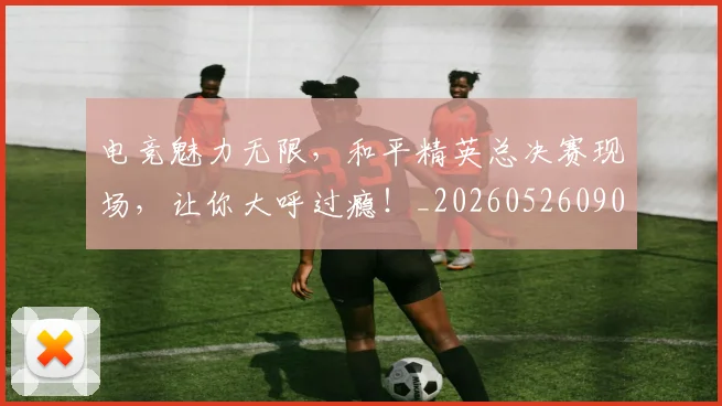电竞魅力无限,和平精英总决赛现场,让你大呼过瘾!_20260526090315