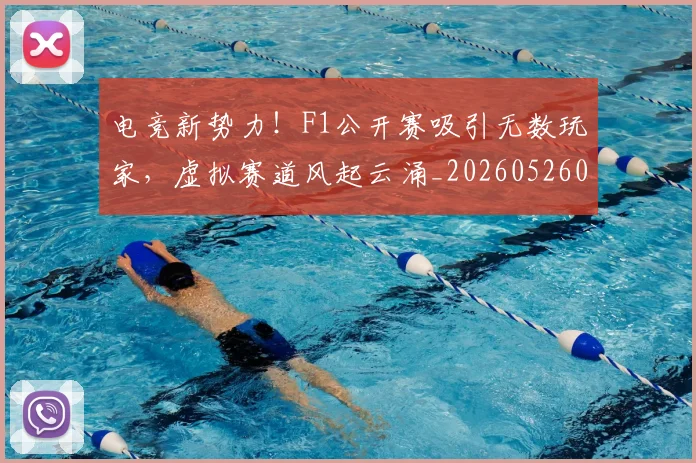 电竞新势力!F1公开赛吸引无数玩家,虚拟赛道风起云涌_20260526085916