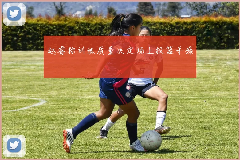 赵睿称训练质量决定场上投篮手感