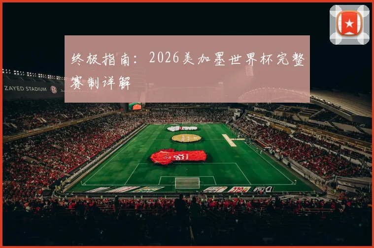 终极指南:2026美加墨世界杯完整赛制详解