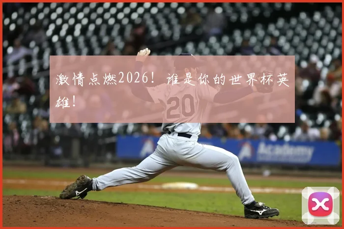 激情点燃2026!谁是你的世界杯英雄!