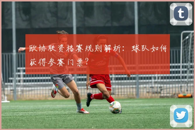 欧协联资格赛规则解析:球队如何获得参赛门票?