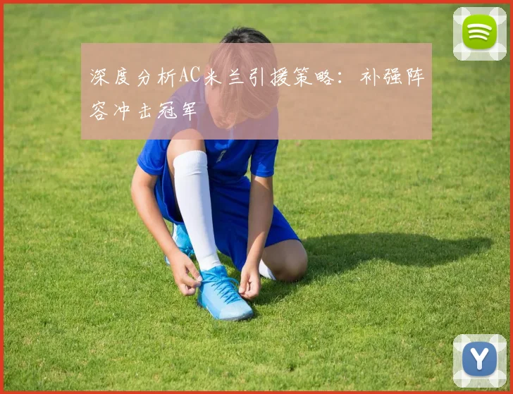 深度分析AC米兰引援策略:补强阵容冲击冠军