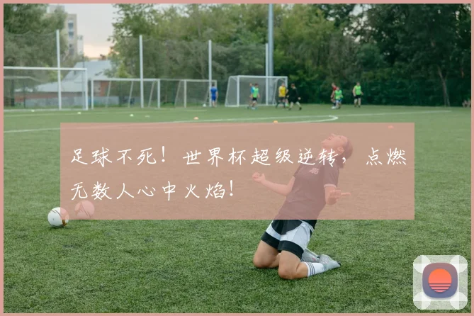 足球不死!世界杯超级逆转,点燃无数人心中火焰!
