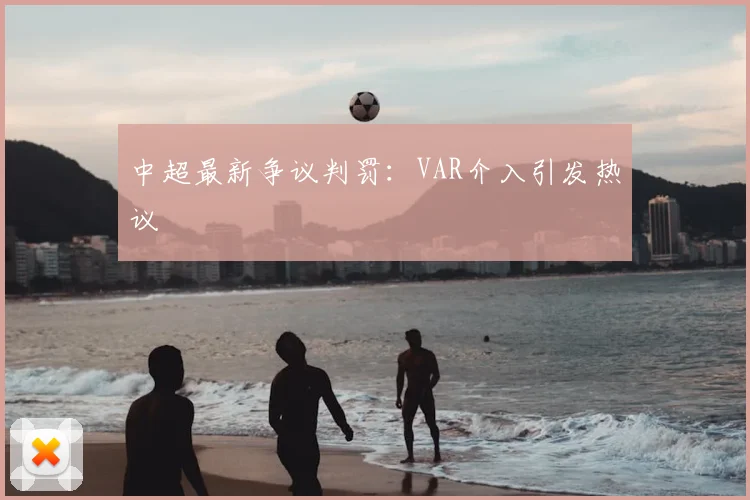 中超最新争议判罚：VAR介入引发热议