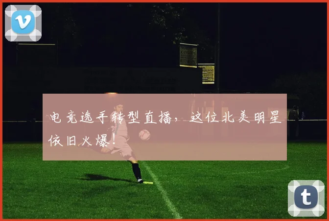 电竞选手转型直播,这位北美明星依旧火爆!