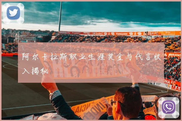 阿尔卡拉斯职业生涯奖金与代言收入揭秘