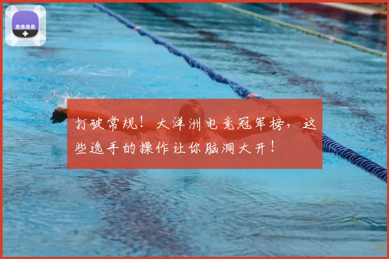 打破常规!大洋洲电竞冠军榜,这些选手的操作让你脑洞大开!