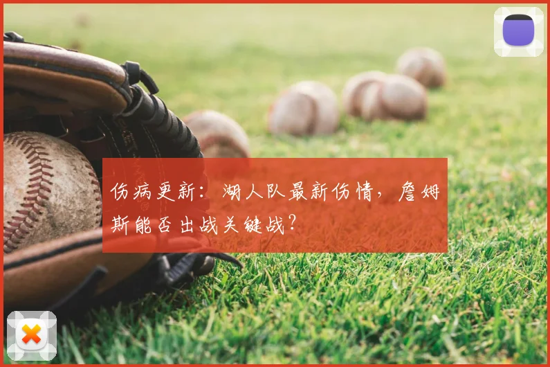伤病更新:湖人队最新伤情,詹姆斯能否出战关键战?