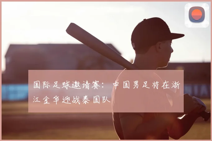 国际足球邀请赛：中国男足将在浙江金华迎战泰国队