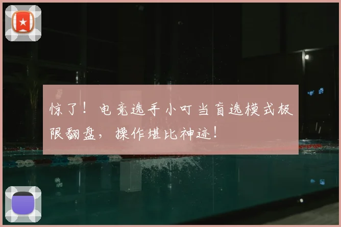 惊了!电竞选手小叮当盲选模式极限翻盘,操作堪比神迹!