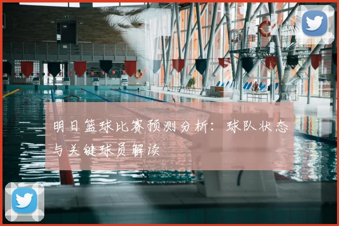 明日篮球比赛预测分析:球队状态与关键球员解读
