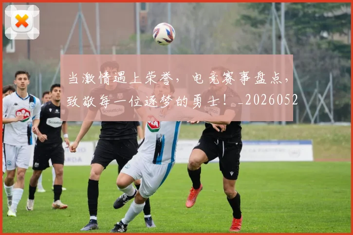 当激情遇上荣誉,电竞赛事盘点,致敬每一位逐梦的勇士!_20260526074237