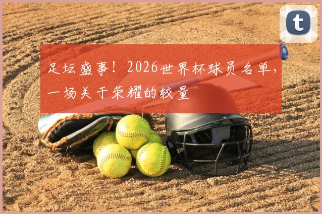 足坛盛事!2026世界杯球员名单,一场关于荣耀的较量