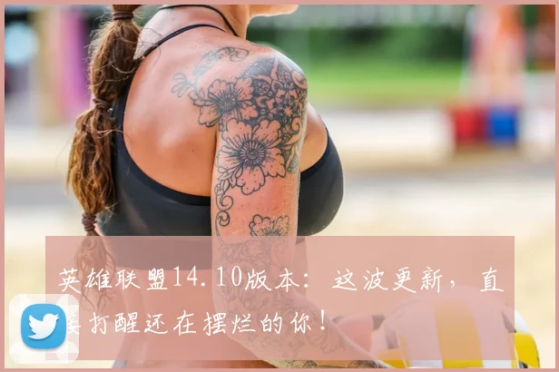 英雄联盟14.10版本：这波更新，直接打醒还在摆烂的你！