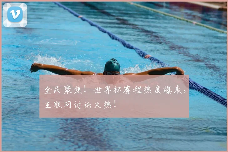 全民聚焦!世界杯赛程热度爆表,互联网讨论火热!