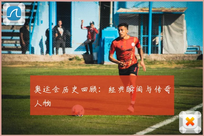 奥运会历史回顾:经典瞬间与传奇人物