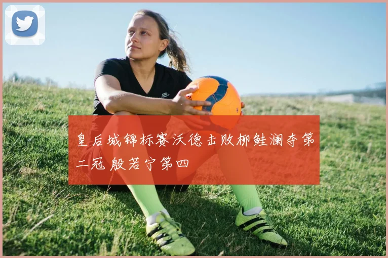 皇后城锦标赛沃德击败柳鲑澜夺第二冠 殷若宁第四