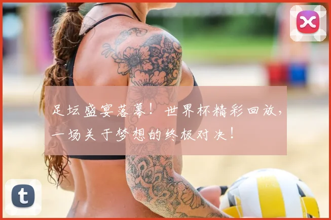 足坛盛宴落幕!世界杯精彩回放,一场关于梦想的终极对决!