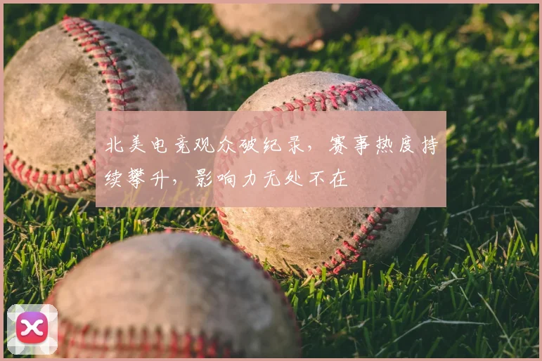 北美电竞观众破纪录，赛事热度持续攀升，影响力无处不在