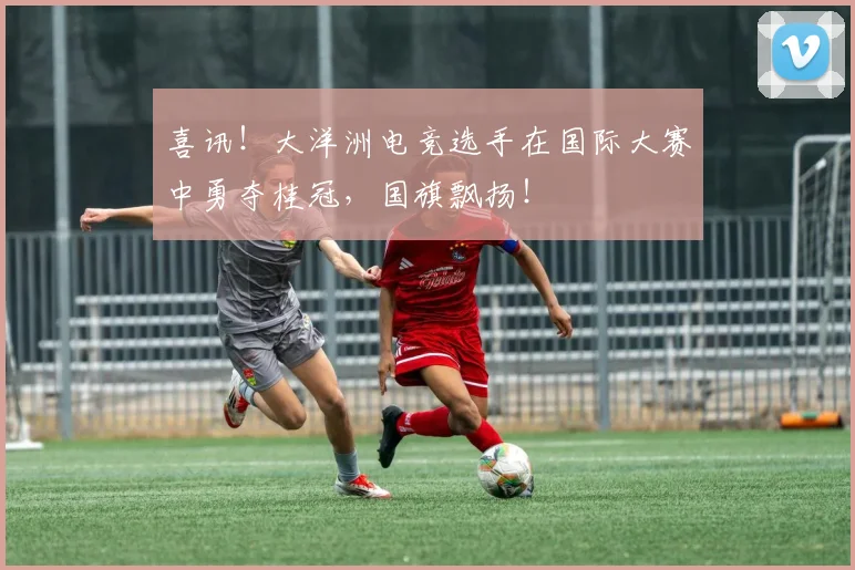 喜讯!大洋洲电竞选手在国际大赛中勇夺桂冠,国旗飘扬!