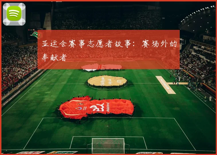 亚运会赛事志愿者故事:赛场外的奉献者