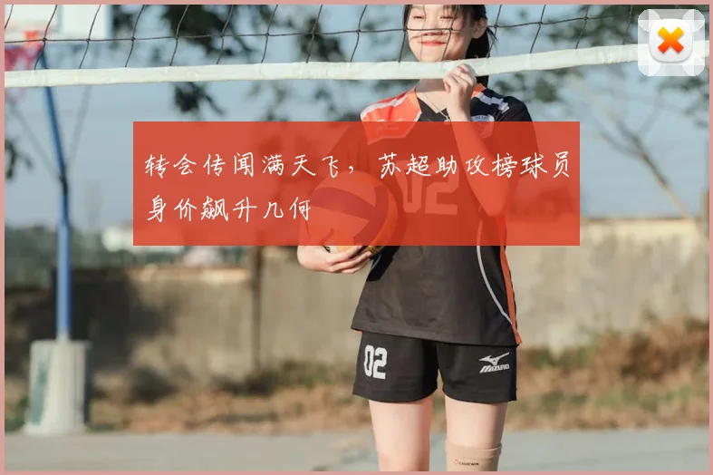 转会传闻满天飞,苏超助攻榜球员身价飙升几何