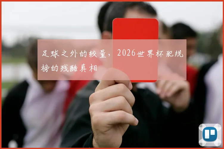 足球之外的较量,2026世界杯犯规榜的残酷真相