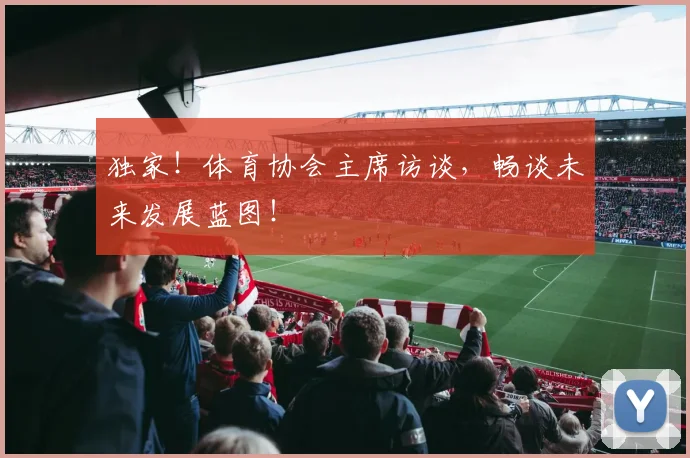 独家!体育协会主席访谈,畅谈未来发展蓝图!