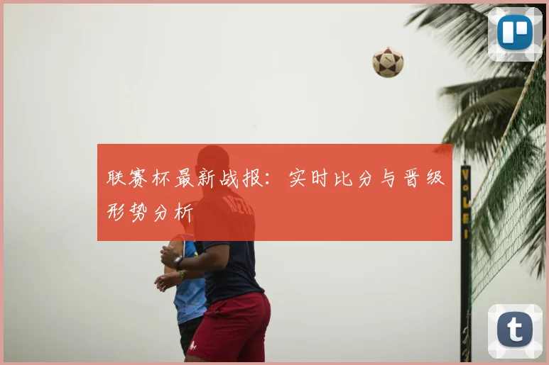 联赛杯最新战报:实时比分与晋级形势分析