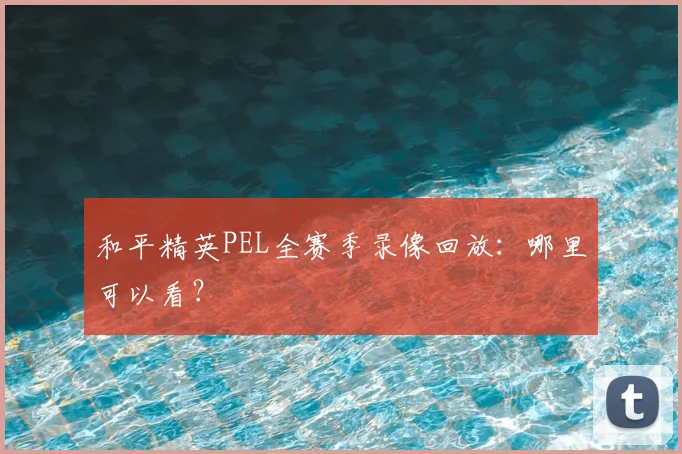 和平精英PEL全赛季录像回放:哪里可以看?
