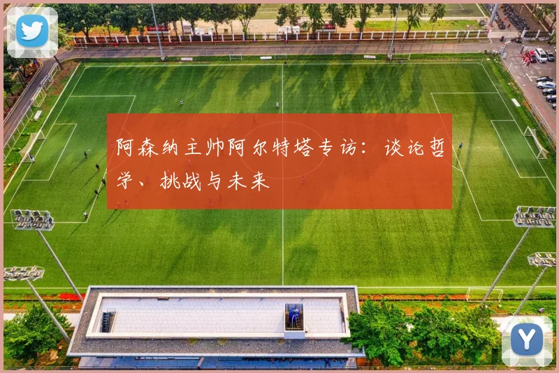 阿森纳主帅阿尔特塔专访：谈论哲学、挑战与未来