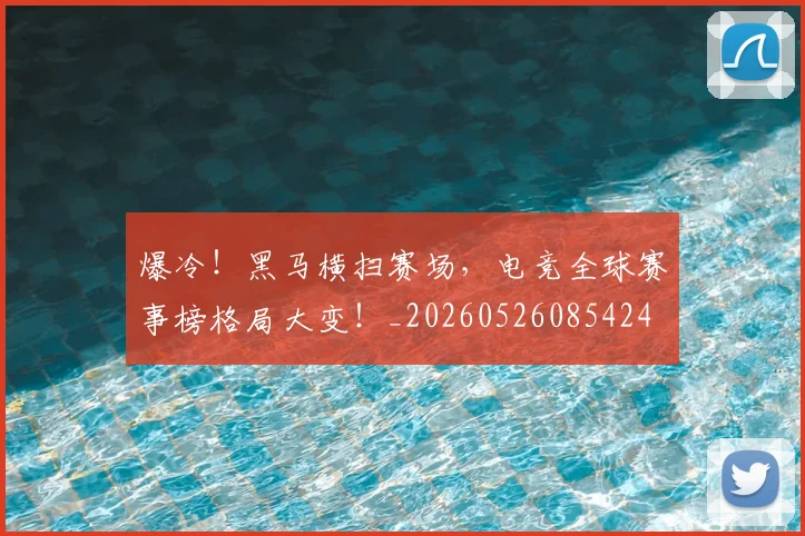 爆冷!黑马横扫赛场,电竞全球赛事榜格局大变!_20260526085424