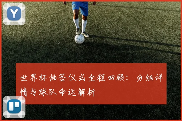 世界杯抽签仪式全程回顾:分组详情与球队命运解析