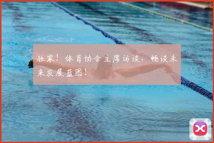 独家!体育协会主席访谈,畅谈未来发展蓝图!