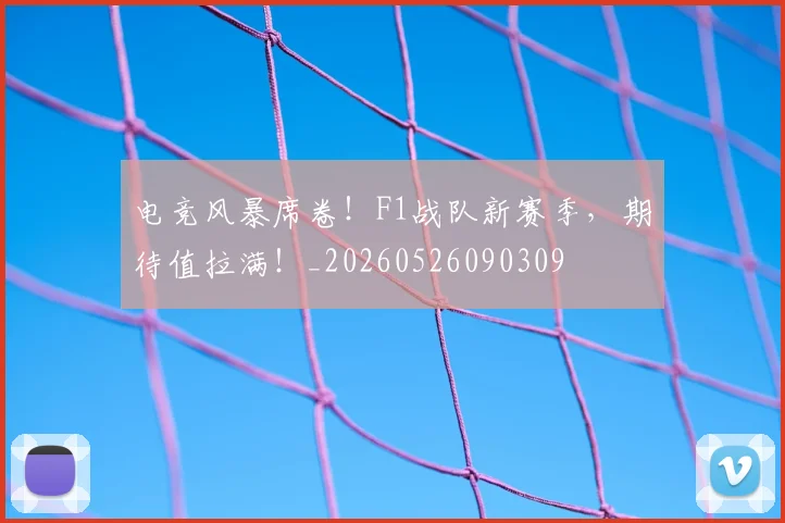 电竞风暴席卷!F1战队新赛季,期待值拉满!_20260526090309
