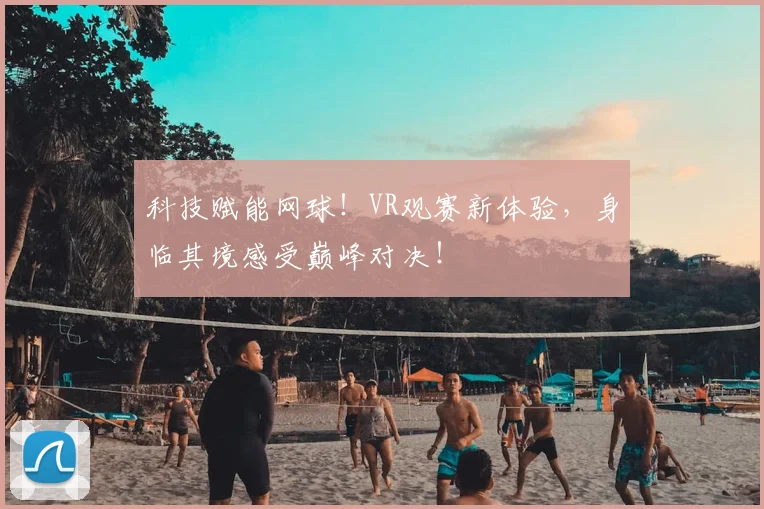 科技赋能网球！VR观赛新体验，身临其境感受巅峰对决！