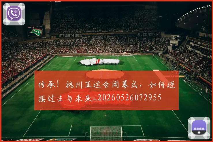 传承!杭州亚运会闭幕式,如何连接过去与未来_20260526072955