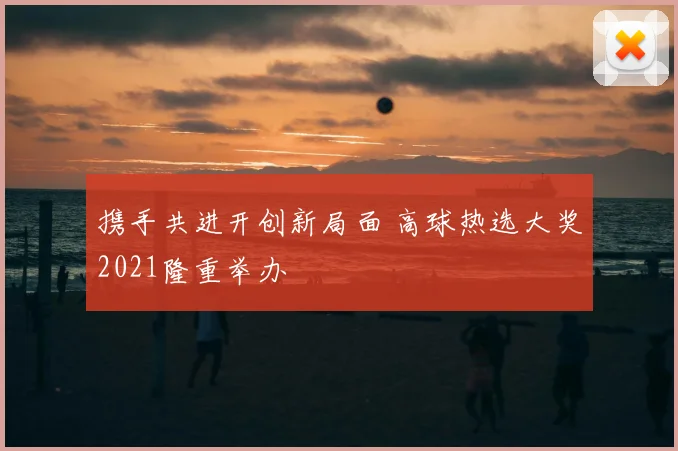 携手共进开创新局面 高球热选大奖2021隆重举办