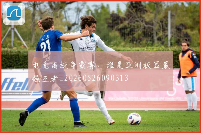 电竞高校争霸赛,谁是亚洲校园最强王者_20260526090313