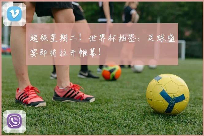 超级星期二！世界杯抽签，足球盛宴即将拉开帷幕！