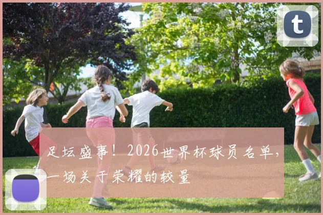 足坛盛事!2026世界杯球员名单,一场关于荣耀的较量